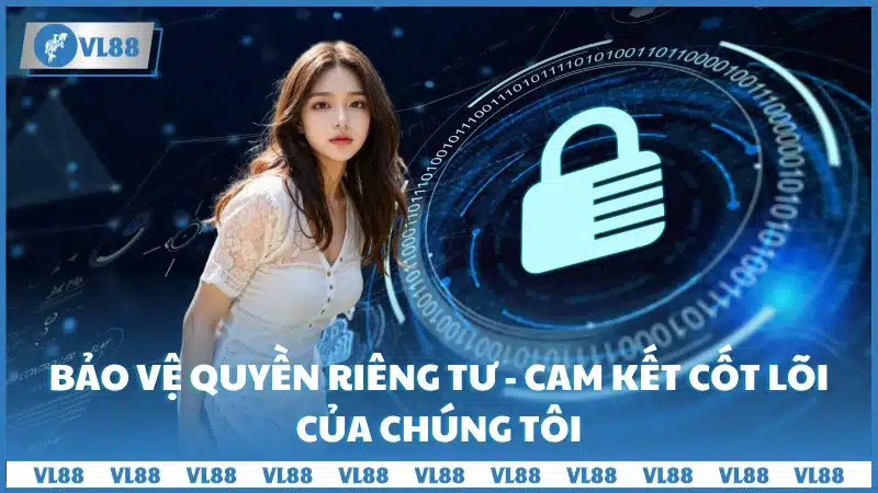 Bảo vệ quyền riêng tư - Cam kết cốt lõi của chúng tôi