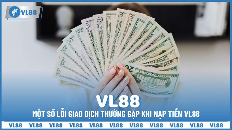 Một số lỗi giao dịch thường gặp khi nạp tiền VL88