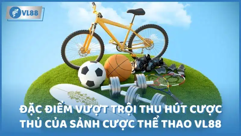 Đặc điểm vượt trội thu hút cược thủ của sảnh cược thể thao VL88